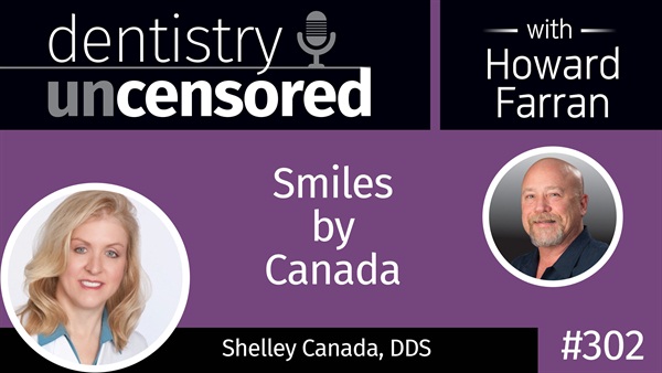 302 Smiles by Canada with Shelley Canada : Dentistry Uncensored with Howard Farran